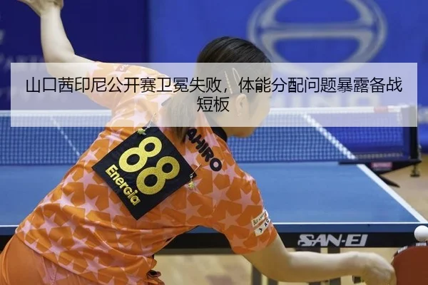 山口茜印尼公开赛卫冕失败，体能分配问题暴露备战短板